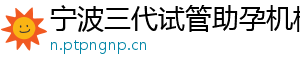 宁波三代试管助孕机构	